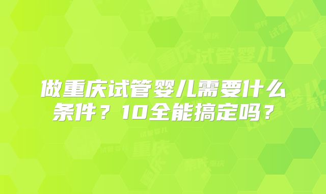 做重庆试管婴儿需要什么条件？10全能搞定吗？