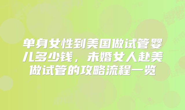 单身女性到美国做试管婴儿多少钱，未婚女人赴美做试管的攻略流程一览