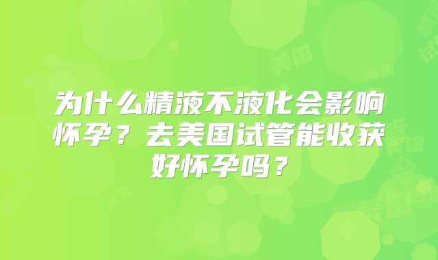 为什么精液不液化会影响怀孕？去美国试管能收获好怀孕吗？