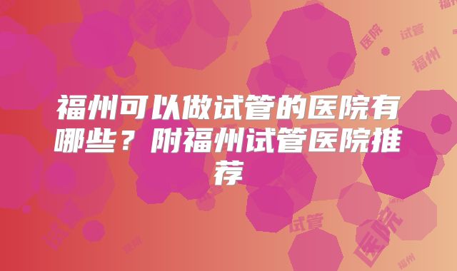 福州可以做试管的医院有哪些?附福州试管医院推荐