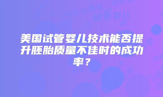 美国试管婴儿技术能否提升胚胎质量不佳时的成功率?