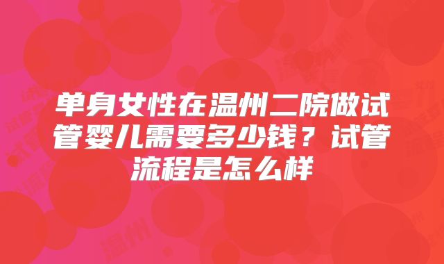 单身女性在温州二院做试管婴儿需要多少钱？试管流程是怎么样