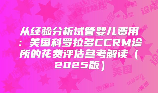 从经验分析试管婴儿费用:美国科罗拉多CCRM诊所的花费评估参考解读(2025版)