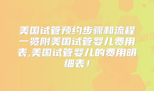 美国试管预约步骤和流程一览附美国试管婴儿费用表,美国试管婴儿的费用明细表！