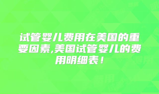试管婴儿费用在美国的重要因素,美国试管婴儿的费用明细表!