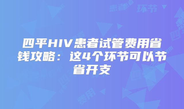 四平HIV患者试管费用省钱攻略：这4个环节可以节省开支