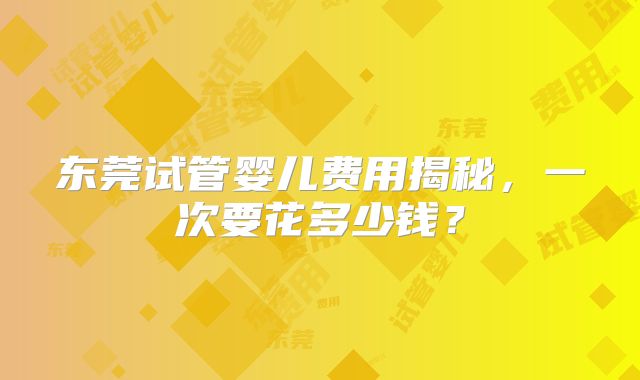 东莞试管婴儿费用揭秘，一次要花多少钱？