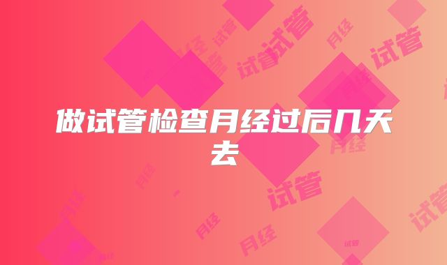 做试管检查月经过后几天去