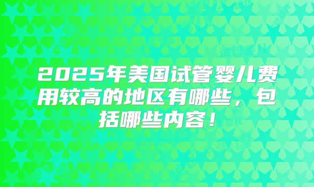 2025年美国试管婴儿费用较高的地区有哪些，包括哪些内容！