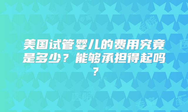 美国试管婴儿的费用究竟是多少？能够承担得起吗？