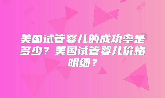 美国试管婴儿的成功率是多少？美国试管婴儿价格明细？