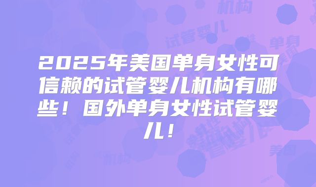 2025年美国单身女性可信赖的试管婴儿机构有哪些!国外单身女性试管婴儿!