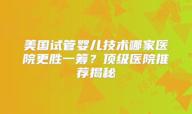 美国试管婴儿技术哪家医院更胜一筹?顶级医院推荐揭秘