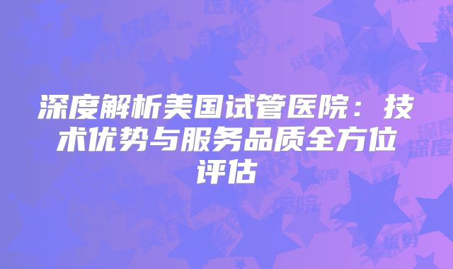 深度解析美国试管医院:技术优势与服务品质全方位评估