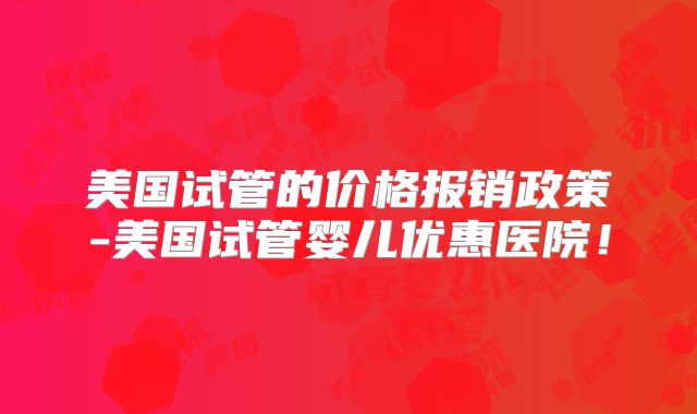 美国试管的价格报销政策-美国试管婴儿优惠医院！