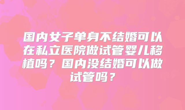 国内女子单身不结婚可以在私立医院做试管婴儿移植吗？国内没结婚可以做试管吗？