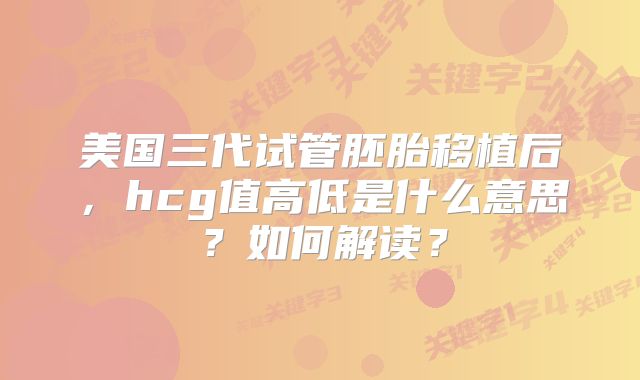 美国三代试管胚胎移植后,hcg值高低是什么意思?如何解读?