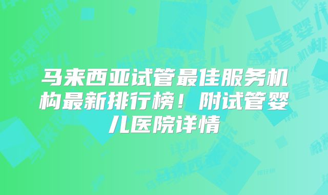 马来西亚试管最佳服务机构最新排行榜！附试管婴儿医院详情