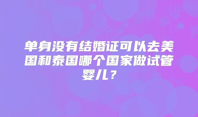 单身没有结婚证可以去美国和泰国哪个国家做试管婴儿？