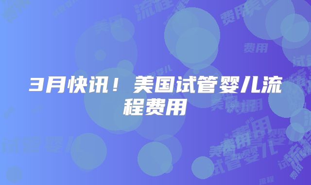 3月快讯！美国试管婴儿流程费用