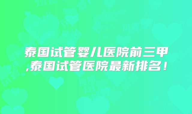 泰国试管婴儿医院前三甲,泰国试管医院最新排名!