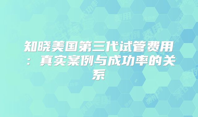 知晓美国第三代试管费用：真实案例与成功率的关系