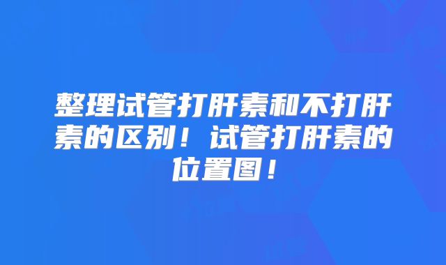 整理试管打肝素和不打肝素的区别！试管打肝素的位置图！