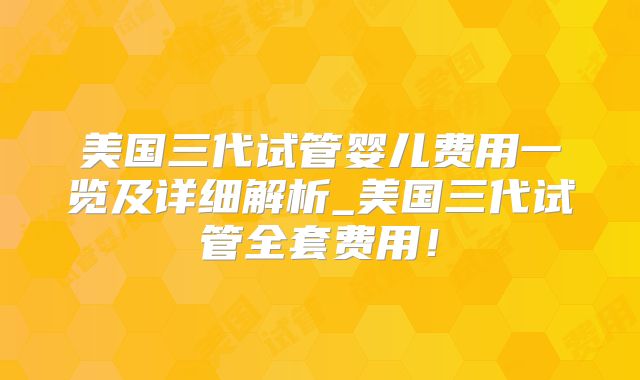 美国三代试管婴儿费用一览及详细解析_美国三代试管全套费用！