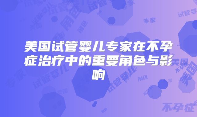 美国试管婴儿专家在不孕症治疗中的重要角色与影响
