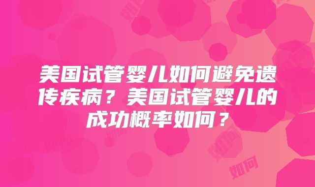 美国试管婴儿如何避免遗传疾病？美国试管婴儿的成功概率如何？
