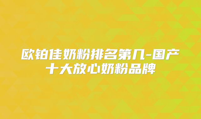 欧铂佳奶粉排名第几-国产十大放心奶粉品牌