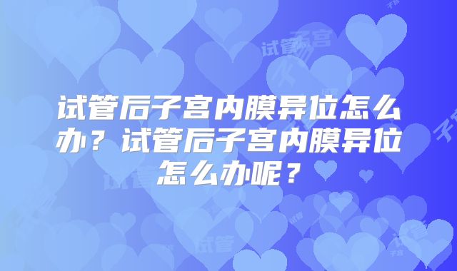 试管后子宫内膜异位怎么办？试管后子宫内膜异位怎么办呢？