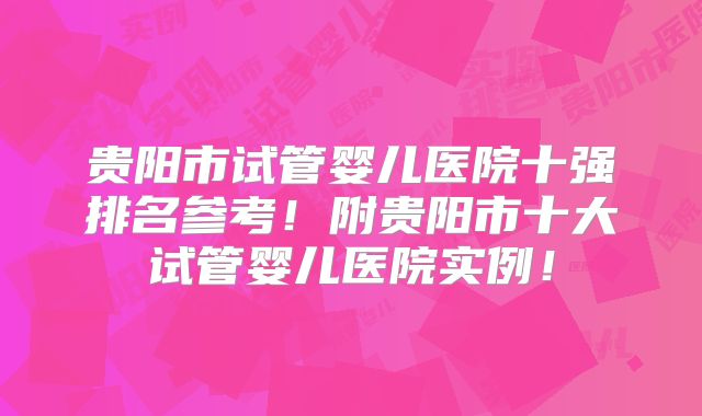 贵阳市试管婴儿医院十强排名参考！附贵阳市十大试管婴儿医院实例！