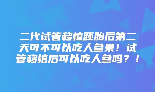 二代试管移植胚胎后第二天可不可以吃人参果！试管移植后可以吃人参吗？！