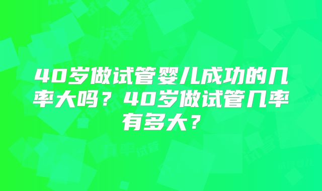 40岁做试管婴儿成功的几率大吗？40岁做试管几率有多大？
