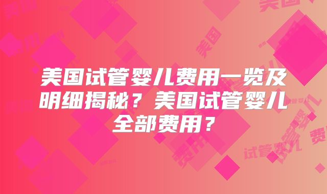 美国试管婴儿费用一览及明细揭秘？美国试管婴儿全部费用？