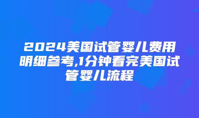 2024美国试管婴儿费用明细参考,1分钟看完美国试管婴儿流程