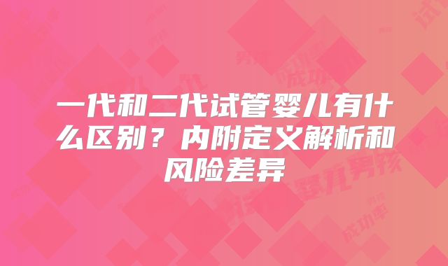 一代和二代试管婴儿有什么区别？内附定义解析和风险差异