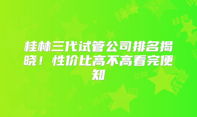 桂林三代试管公司排名揭晓！性价比高不高看完便知