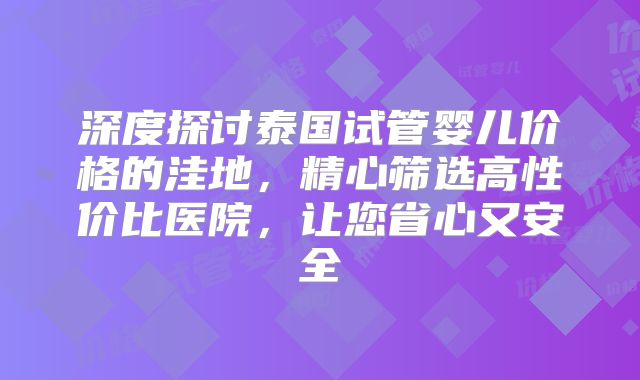 深度探讨泰国试管婴儿价格的洼地，精心筛选高性价比医院，让您省心又安全