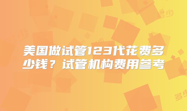 美国做试管123代花费多少钱？试管机构费用参考