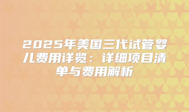 2025年美国三代试管婴儿费用详览：详细项目清单与费用解析