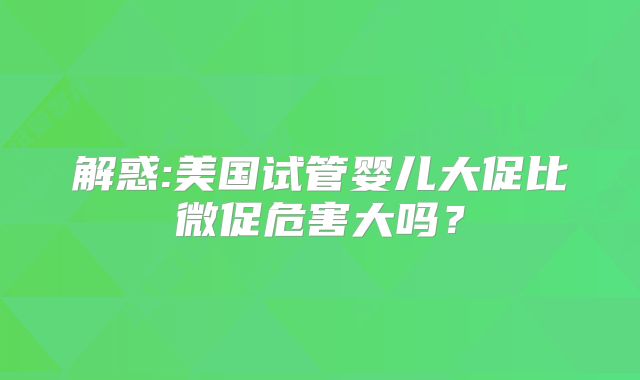 解惑:美国试管婴儿大促比微促危害大吗?