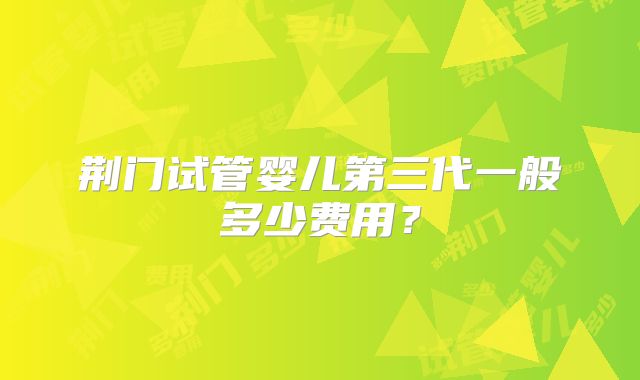 荆门试管婴儿第三代一般多少费用？