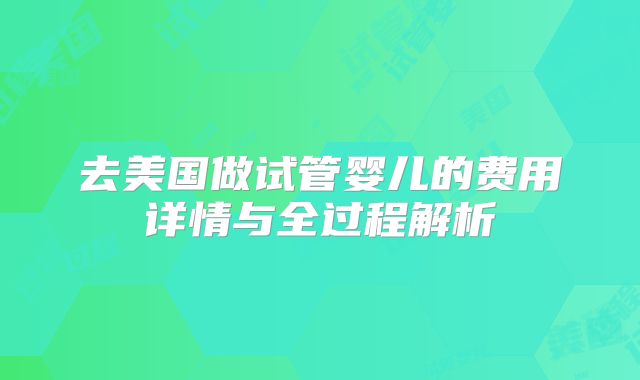 去美国做试管婴儿的费用详情与全过程解析