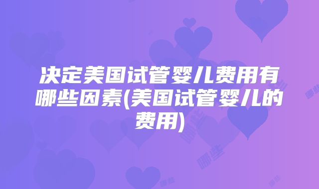 决定美国试管婴儿费用有哪些因素(美国试管婴儿的费用)