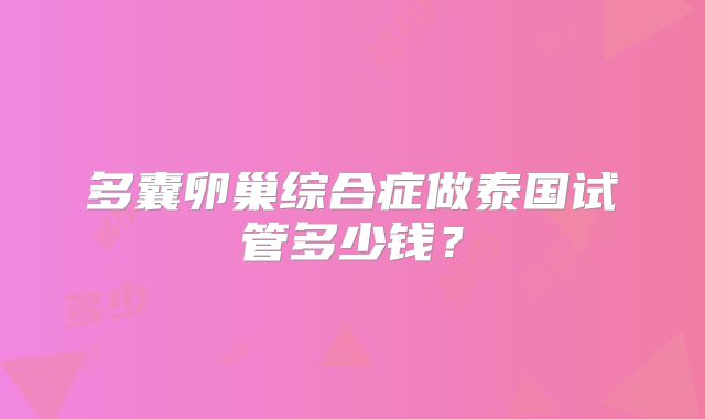 多囊卵巢综合症做泰国试管多少钱？