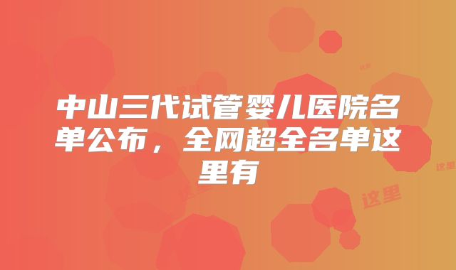 中山三代试管婴儿医院名单公布,全网超全名单这里有