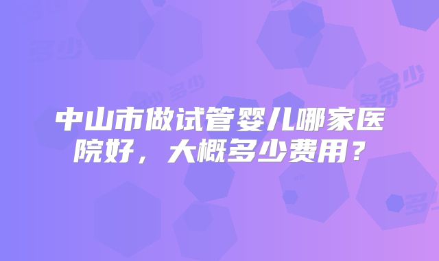中山市做试管婴儿哪家医院好，大概多少费用？