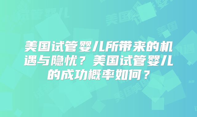 美国试管婴儿所带来的机遇与隐忧?美国试管婴儿的成功概率如何?